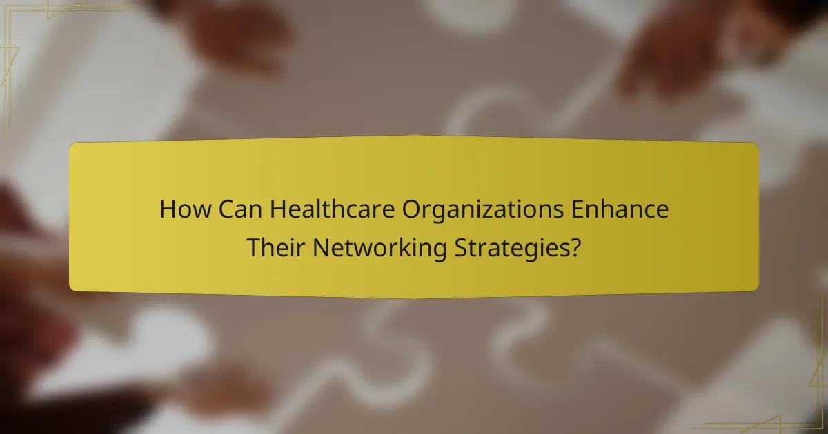How Can Healthcare Organizations Enhance Their Networking Strategies?