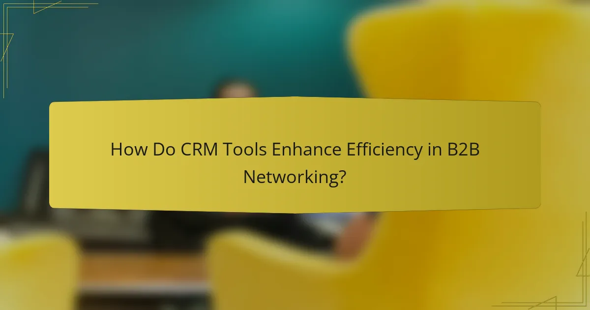 How Do CRM Tools Enhance Efficiency in B2B Networking?