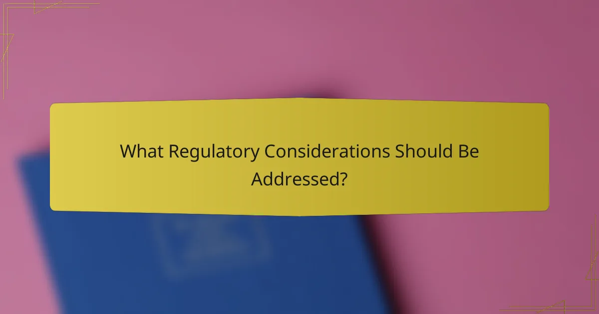 What Regulatory Considerations Should Be Addressed?